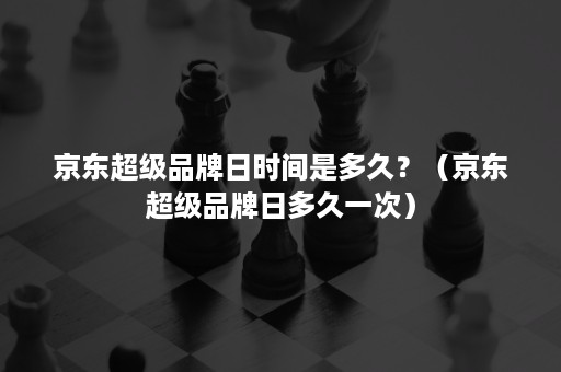 京东超级品牌日时间是多久？（京东超级品牌日多久一次）