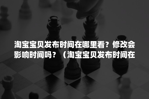 淘宝宝贝发布时间在哪里看?修改会影响时间吗?(淘宝宝贝发布时间在哪里看?修改会影响时间吗安全吗) 淘宝宝贝发布时间在哪里看?修改会影响时间吗?(淘宝宝贝发布时间在哪里看?修改会影响时间吗安全吗)
