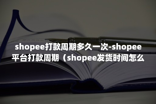 shopee打款周期多久一次-shopee平台打款周期（shopee发货时间怎么算）