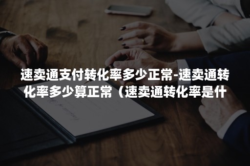 速卖通支付转化率多少正常-速卖通转化率多少算正常（速卖通转化率是什么）