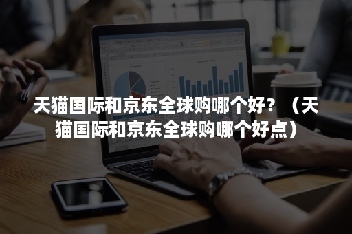 天猫国际和京东全球购哪个好？（天猫国际和京东全球购哪个好点）
