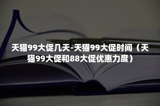 天猫99大促几天-天猫99大促时间（天猫99大促和88大促优惠力度）