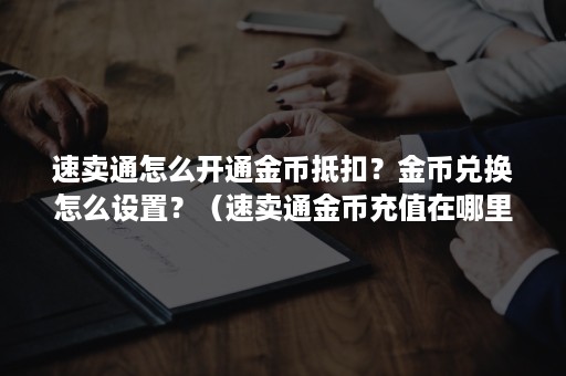 速卖通怎么开通金币抵扣？金币兑换怎么设置？（速卖通金币充值在哪里）