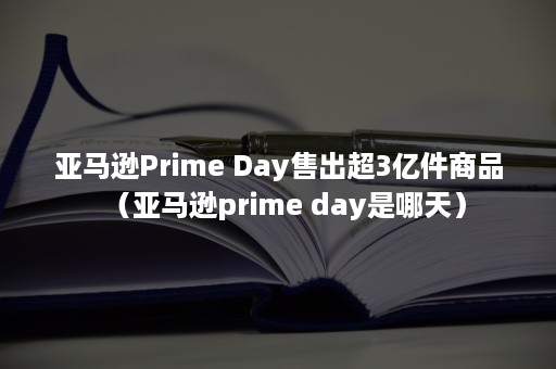 亚马逊Prime Day售出超3亿件商品（亚马逊prime day是哪天）