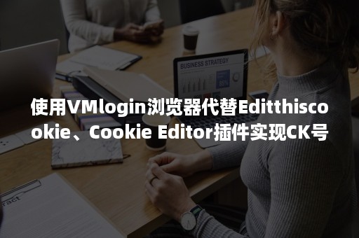 使用VMlogin浏览器代替Editthiscookie、Cookie Editor插件实现CK号一键导入导出登录（VMLogin浏览器）