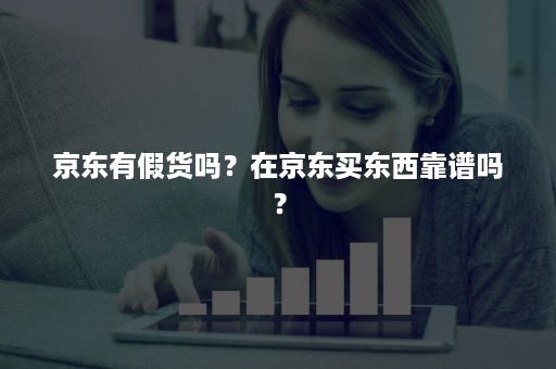 京东有假货吗？在京东买东西靠谱吗？