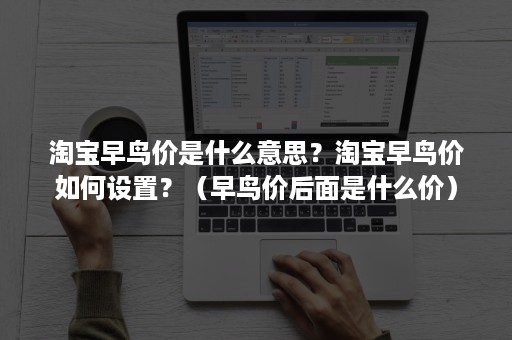 淘宝早鸟价是什么意思？淘宝早鸟价如何设置？（早鸟价后面是什么价）