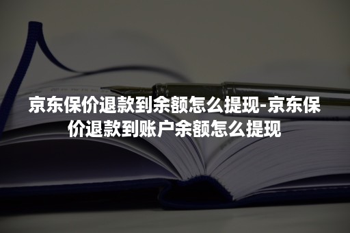 京东保价退款到余额怎么提现-京东保价退款到账户余额怎么提现