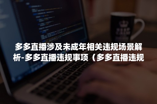 多多直播涉及未成年相关违规场景解析-多多直播违规事项（多多直播违规怎么办）