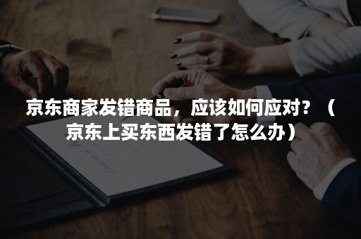 京东商家发错商品,应该如何应对?(京东上买东西发错了怎么办) 京东商家发错商品,应该如何应对?(京东上买东西发错了怎么办)
