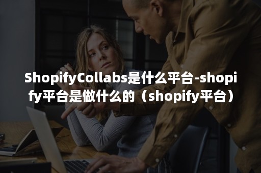 ShopifyCollabs是什么平台-shopify平台是做什么的（shopify平台）