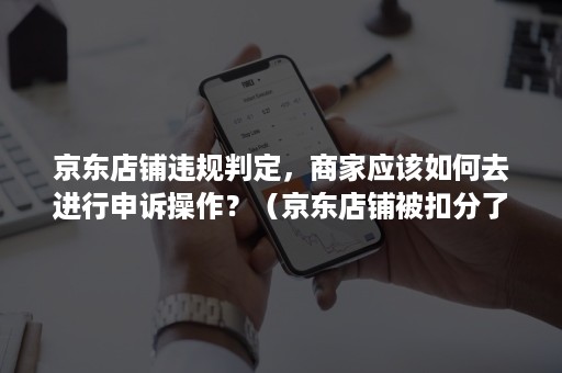 京东店铺违规判定，商家应该如何去进行申诉操作？（京东店铺被扣分了申诉有用吗）