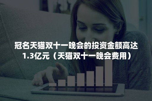 冠名天猫双十一晚会的投资金额高达1.3亿元(天猫双十一晚会费用) 冠名天猫双十一晚会的投资金额高达1.3亿元(天猫双十一晚会费用)