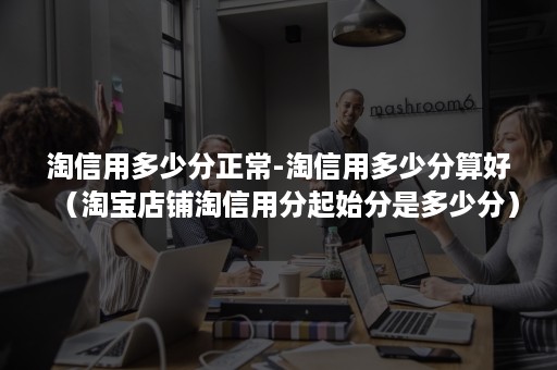 淘信用多少分正常-淘信用多少分算好(淘宝店铺淘信用分起始分是多少分) 淘信用多少分正常-淘信用多少分算好(淘宝店铺淘信用分起始分是多少分)