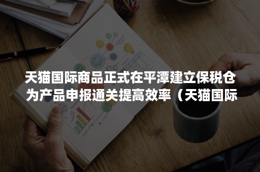 天猫国际商品正式在平潭建立保税仓 为产品申报通关提高效率(天猫国际保税仓有哪些) 天猫国际商品正式在平潭建立保税仓 为产品申报通关提高效率(天猫国际保税仓有哪些)