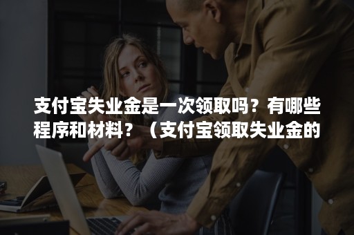 支付宝失业金是一次领取吗？有哪些程序和材料？（支付宝领取失业金的流程）