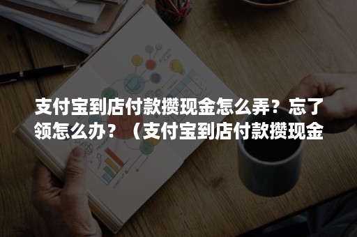 支付宝到店付款攒现金怎么弄？忘了领怎么办？（支付宝到店付款攒现金怎么用）