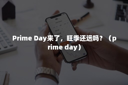 Prime Day来了，旺季还远吗？（prime day）