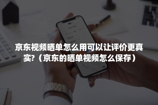 京东视频晒单怎么用可以让评价更真实?（京东的晒单视频怎么保存）