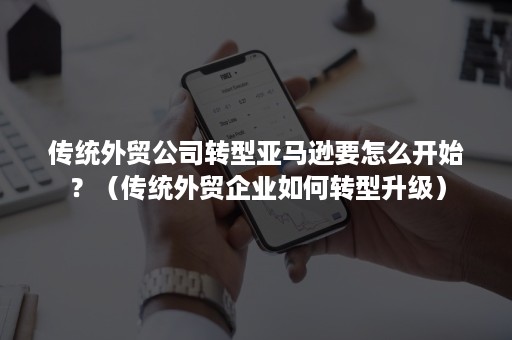 传统外贸公司转型亚马逊要怎么开始？（传统外贸企业如何转型升级）