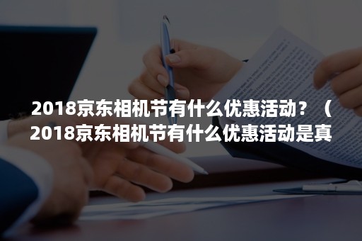 2018京东相机节有什么优惠活动?(2018京东相机节有什么优惠活动是真的吗) 2018京东相机节有什么优惠活动?(2018京东相机节有什么优惠活动是真的吗)