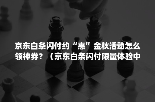 京东白条闪付约“惠”金秋活动怎么领神券?(京东白条闪付限量体验中) 京东白条闪付约“惠”金秋活动怎么领神券?(京东白条闪付限量体验中)