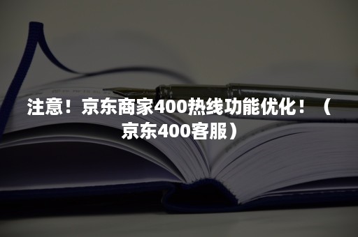 注意!京东商家400热线功能优化!(京东400客服) 注意!京东商家400热线功能优化!(京东400客服)