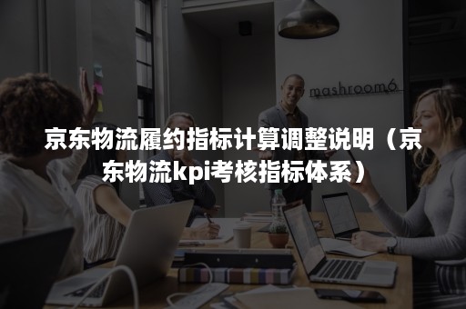 京东物流履约指标计算调整说明（京东物流kpi考核指标体系）