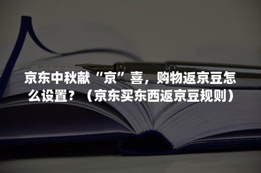 京东中秋献“京”喜，购物返京豆怎么设置？（京东买东西返京豆规则）