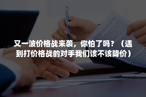 又一波价格战来袭，你怕了吗？（遇到打价格战的对手我们该不该降价）