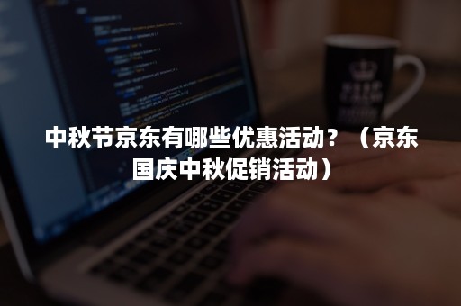 中秋节京东有哪些优惠活动？（京东国庆中秋促销活动）