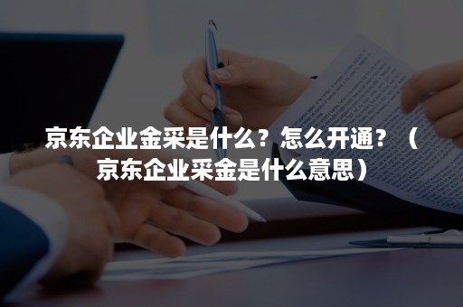 京东企业金采是什么？怎么开通？（京东企业采金是什么意思）