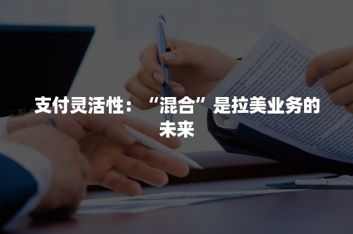 支付灵活性：“混合”是拉美业务的未来