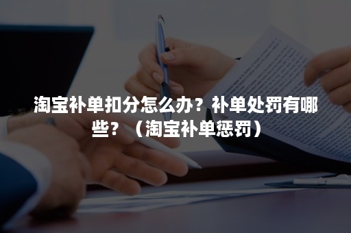 淘宝补单扣分怎么办？补单处罚有哪些？（淘宝补单惩罚）