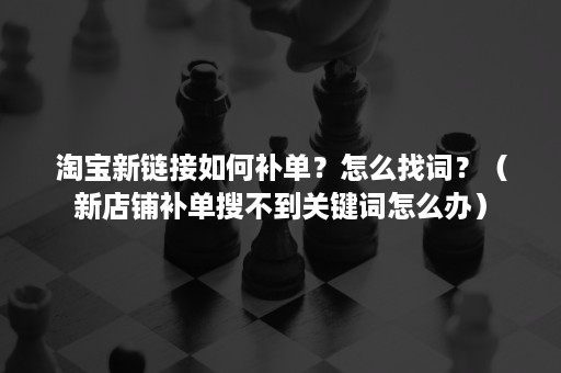 淘宝新链接如何补单？怎么找词？（新店铺补单搜不到关键词怎么办）