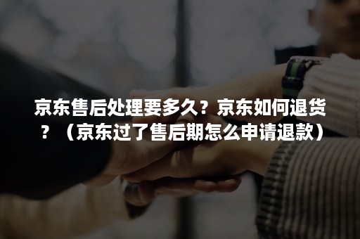 京东售后处理要多久?京东如何退货?(京东过了售后期怎么申请退款) 京东售后处理要多久?京东如何退货?(京东过了售后期怎么申请退款)