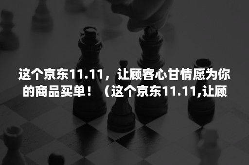 这个京东11.11，让顾客心甘情愿为你的商品买单！（这个京东11.11,让顾客心甘情愿为你的商品买单怎么做账）