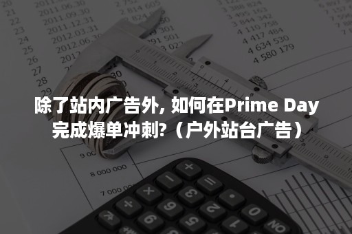 除了站内广告外, 如何在Prime Day完成爆单冲刺?（户外站台广告）