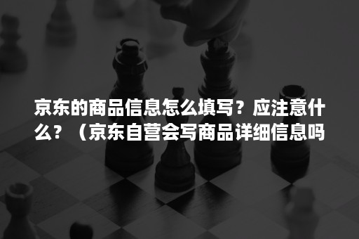 京东的商品信息怎么填写？应注意什么？（京东自营会写商品详细信息吗）