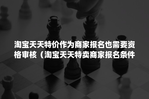 淘宝天天特价作为商家报名也需要资格审核（淘宝天天特卖商家报名条件）