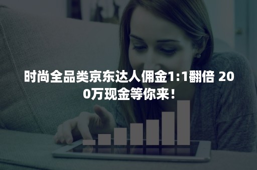 时尚全品类京东达人佣金1:1翻倍 200万现金等你来！