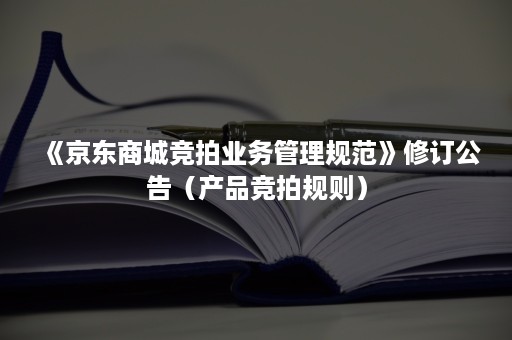 《京东商城竞拍业务管理规范》修订公告（产品竞拍规则）