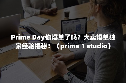 Prime Day你爆单了吗？大卖爆单独家经验揭秘！（prime 1 studio）