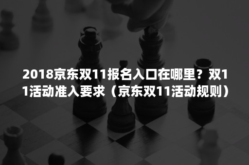 2018京东双11报名入口在哪里？双11活动准入要求（京东双11活动规则）