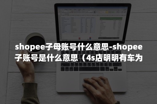 shopee子母账号什么意思-shopee子账号是什么意思（4s店明明有车为什么还要等）