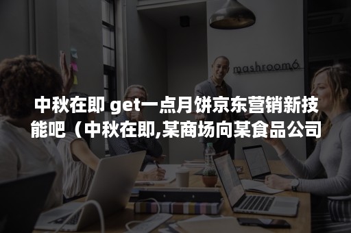 中秋在即 get一点月饼京东营销新技能吧（中秋在即,某商场向某食品公司）