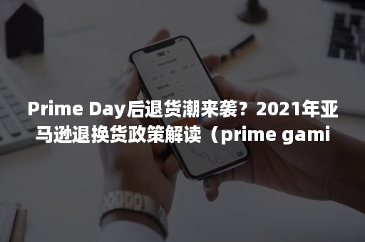 Prime Day后退货潮来袭？2021年亚马逊退换货政策解读（prime gaming）