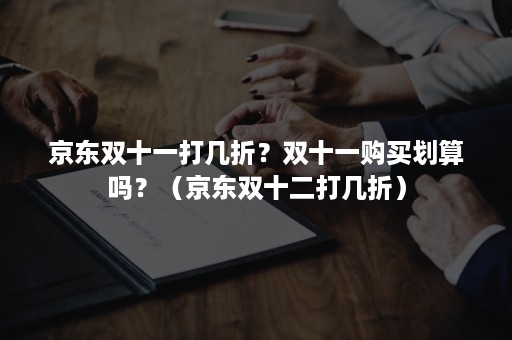 京东双十一打几折？双十一购买划算吗？（京东双十二打几折）