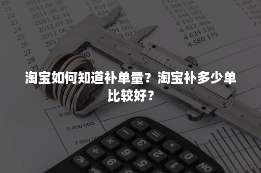 淘宝如何知道补单量？淘宝补多少单比较好？