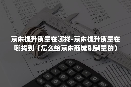 京东提升销量在哪找-京东提升销量在哪找到（怎么给京东商城刷销量的）